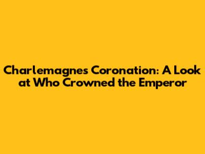 Charlemagne's Coronation: A Look at Who Crowned the Emperor