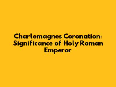 Charlemagne's Coronation: Significance of Holy Roman Emperor