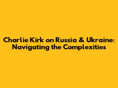 Charlie Kirk on Russia & Ukraine: Navigating the Complexities