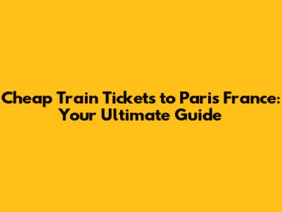 Cheap Train Tickets to Paris France: Your Ultimate Guide