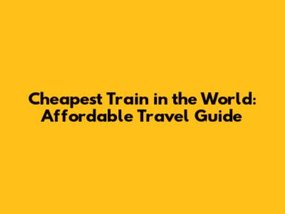 Cheapest Train in the World: Affordable Travel Guide