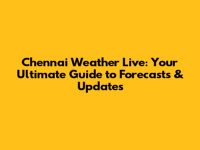 Chennai Weather Live: Your Ultimate Guide to Forecasts & Updates