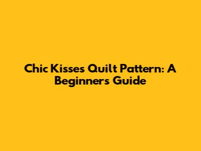 Chic Kisses Quilt Pattern: A Beginner's Guide
