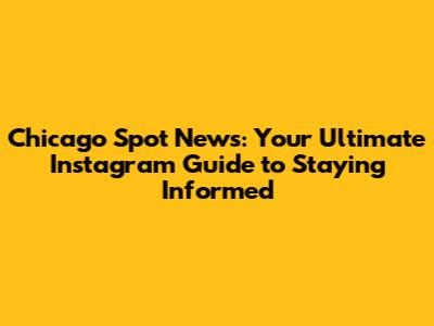 Chicago Spot News: Your Ultimate Instagram Guide to Staying Informed