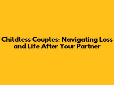 Childless Couples: Navigating Loss and Life After Your Partner