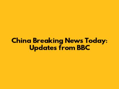 China Breaking News Today: Updates from BBC