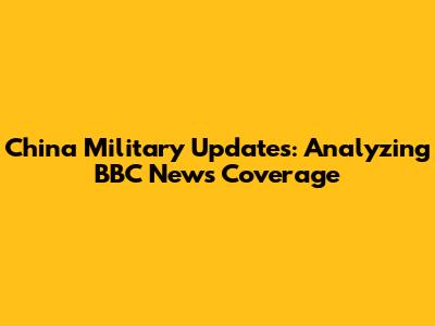 China Military Updates: Analyzing BBC News Coverage