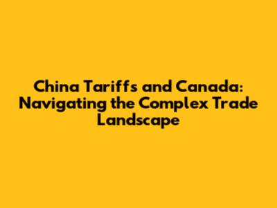 China Tariffs and Canada: Navigating the Complex Trade Landscape