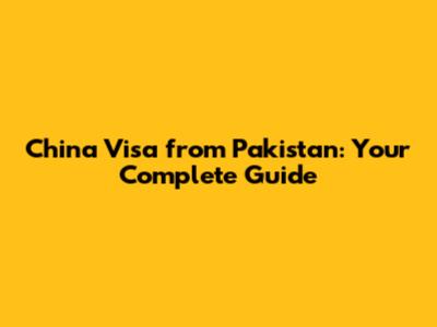 China Visa from Pakistan: Your Complete Guide