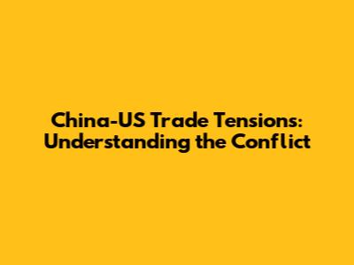 China-US Trade Tensions: Understanding the Conflict