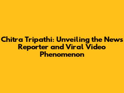 Chitra Tripathi: Unveiling the News Reporter and Viral Video Phenomenon