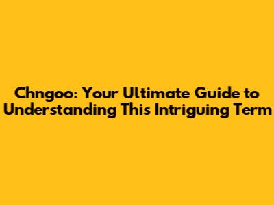 Chngoo: Your Ultimate Guide to Understanding This Intriguing Term