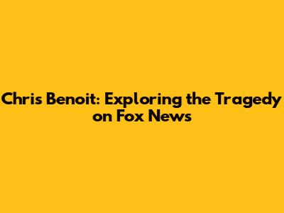 Chris Benoit: Exploring the Tragedy on Fox News
