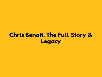 Chris Benoit: The Full Story & Legacy