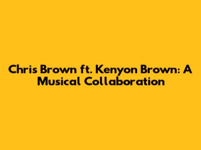 Chris Brown ft. Kenyon Brown: A Musical Collaboration