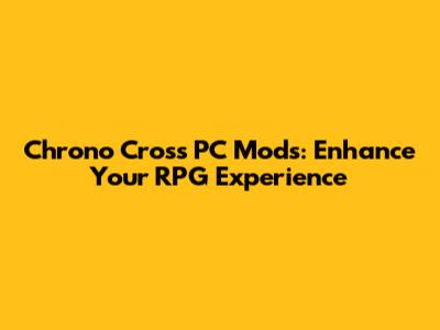 Chrono Cross PC Mods: Enhance Your RPG Experience