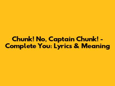 Chunk! No, Captain Chunk! - Complete You: Lyrics & Meaning
