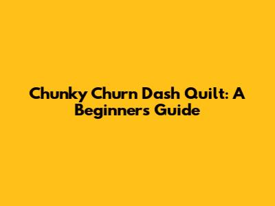 Chunky Churn Dash Quilt: A Beginner's Guide