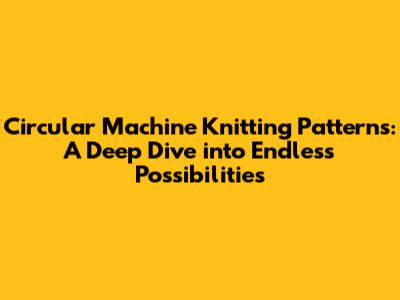 Circular Machine Knitting Patterns: A Deep Dive into Endless Possibilities