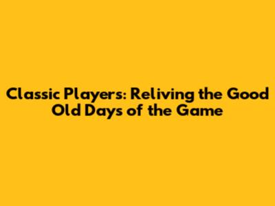 Classic Players: Reliving the Good Old Days of the Game