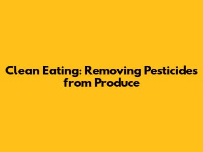 Clean Eating: Removing Pesticides from Produce