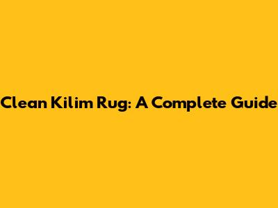 Clean Kilim Rug: A Complete Guide