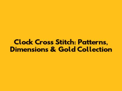 Clock Cross Stitch: Patterns, Dimensions & Gold Collection