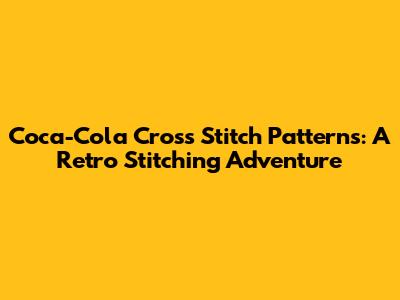 Coca-Cola Cross Stitch Patterns: A Retro Stitching Adventure
