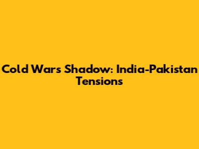 Cold War's Shadow: India-Pakistan Tensions