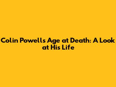 Colin Powell's Age at Death: A Look at His Life