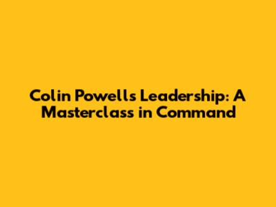 Colin Powell's Leadership: A Masterclass in Command