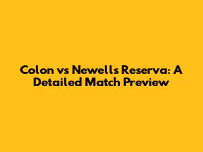 Colon vs Newell's Reserva: A Detailed Match Preview