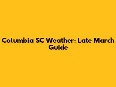 Columbia SC Weather: Late March Guide