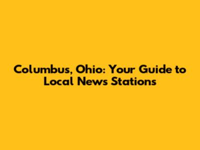 Columbus, Ohio: Your Guide to Local News Stations