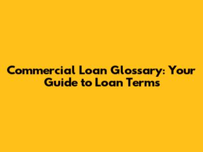 Commercial Loan Glossary: Your Guide to Loan Terms