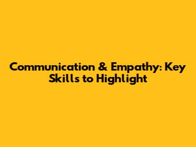 Communication & Empathy: Key Skills to Highlight