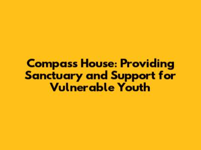 Compass House: Providing Sanctuary and Support for Vulnerable Youth