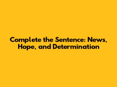 Complete the Sentence: News, Hope, and Determination