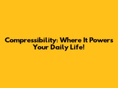 Compressibility: Where It Powers Your Daily Life!