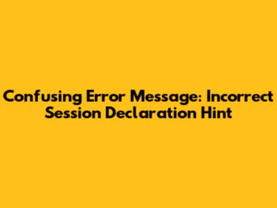 Confusing Error Message: Incorrect Session Declaration Hint