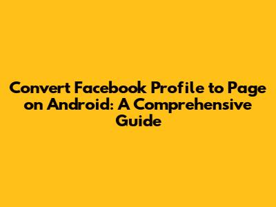 Convert Facebook Profile to Page on Android: A Comprehensive Guide