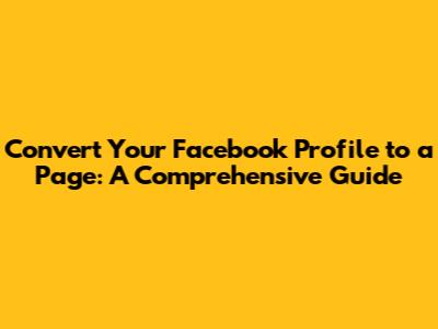 Convert Your Facebook Profile to a Page: A Comprehensive Guide