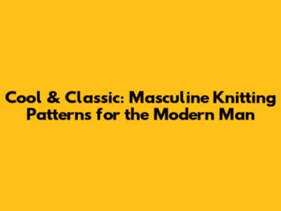 Cool & Classic: Masculine Knitting Patterns for the Modern Man