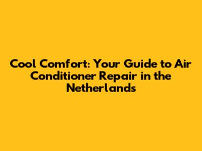 Cool Comfort: Your Guide to Air Conditioner Repair in the Netherlands