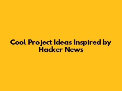 Cool Project Ideas Inspired by Hacker News