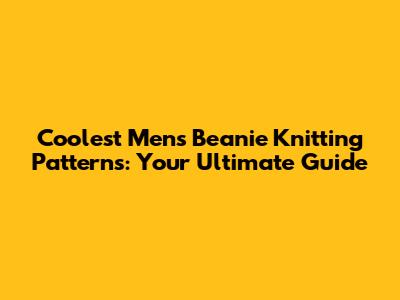 Coolest Men's Beanie Knitting Patterns: Your Ultimate Guide