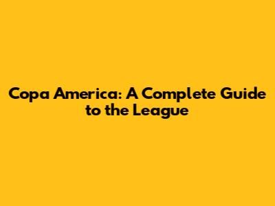 Copa America: A Complete Guide to the League