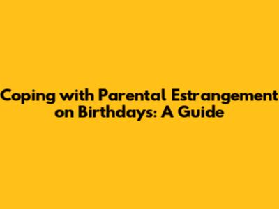 Coping with Parental Estrangement on Birthdays: A Guide