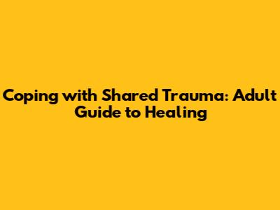 Coping with Shared Trauma: Adult Guide to Healing