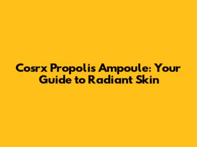 Cosrx Propolis Ampoule: Your Guide to Radiant Skin